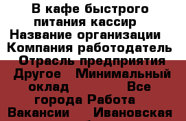 В кафе быстрого питания кассир › Название организации ­ Компания-работодатель › Отрасль предприятия ­ Другое › Минимальный оклад ­ 17 000 - Все города Работа » Вакансии   . Ивановская обл.